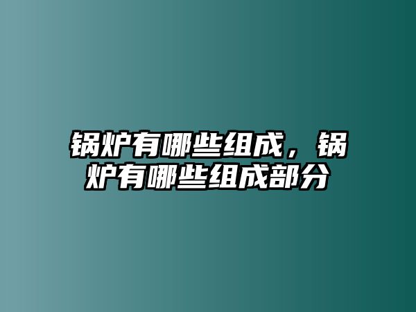 鍋爐有哪些組成，鍋爐有哪些組成部分