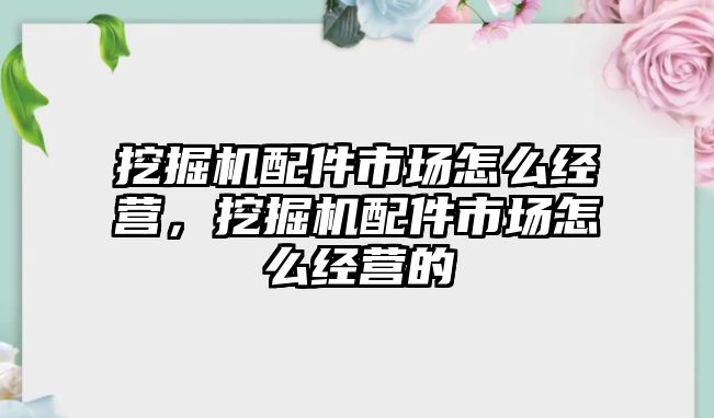 挖掘機配件市場怎么經(jīng)營，挖掘機配件市場怎么經(jīng)營的