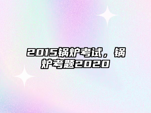 2015鍋爐考試，鍋爐考題2020