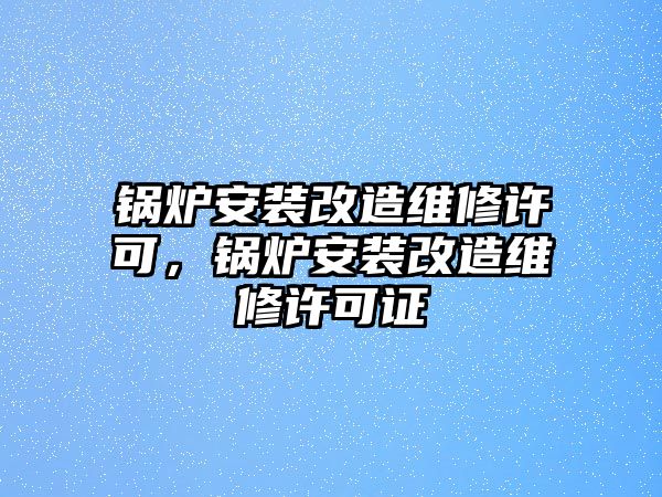 鍋爐安裝改造維修許可，鍋爐安裝改造維修許可證