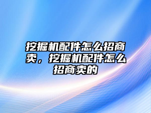 挖掘機(jī)配件怎么招商賣，挖掘機(jī)配件怎么招商賣的