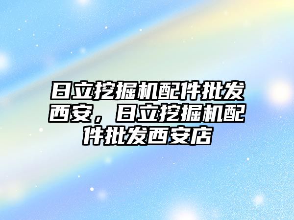 日立挖掘機配件批發(fā)西安，日立挖掘機配件批發(fā)西安店