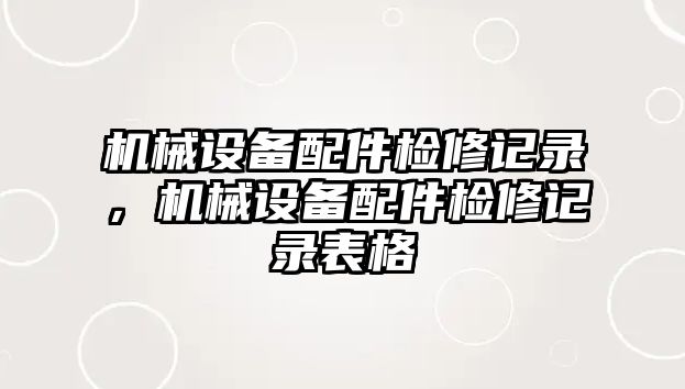 機(jī)械設(shè)備配件檢修記錄，機(jī)械設(shè)備配件檢修記錄表格