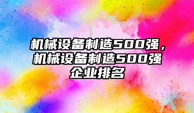 機(jī)械設(shè)備制造500強(qiáng)，機(jī)械設(shè)備制造500強(qiáng)企業(yè)排名