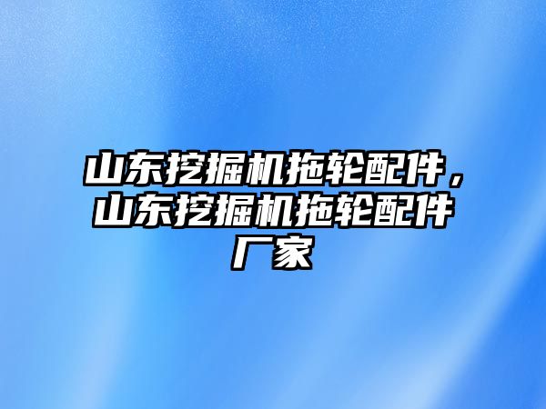 山東挖掘機(jī)拖輪配件，山東挖掘機(jī)拖輪配件廠家