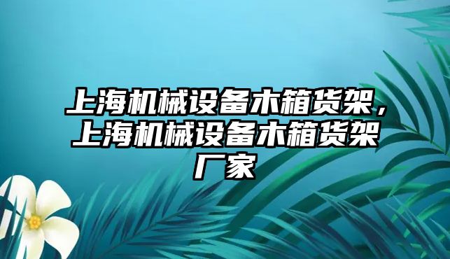 上海機(jī)械設(shè)備木箱貨架，上海機(jī)械設(shè)備木箱貨架廠家