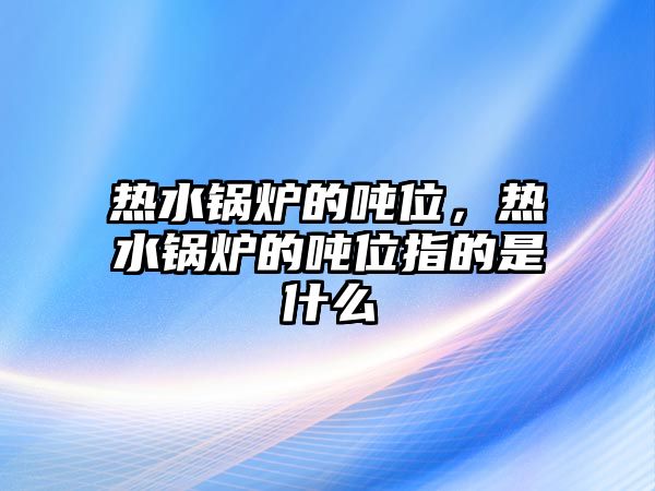 熱水鍋爐的噸位，熱水鍋爐的噸位指的是什么