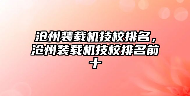 滄州裝載機技校排名，滄州裝載機技校排名前十