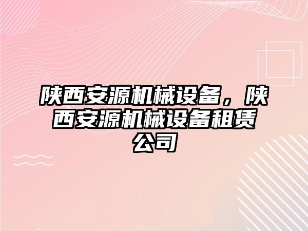 陜西安源機械設(shè)備，陜西安源機械設(shè)備租賃公司