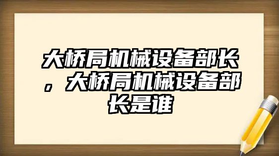 大橋局機(jī)械設(shè)備部長，大橋局機(jī)械設(shè)備部長是誰