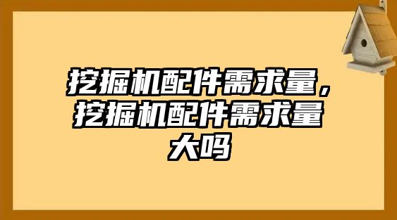 挖掘機配件需求量，挖掘機配件需求量大嗎