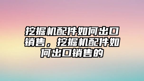 挖掘機配件如何出口銷售，挖掘機配件如何出口銷售的