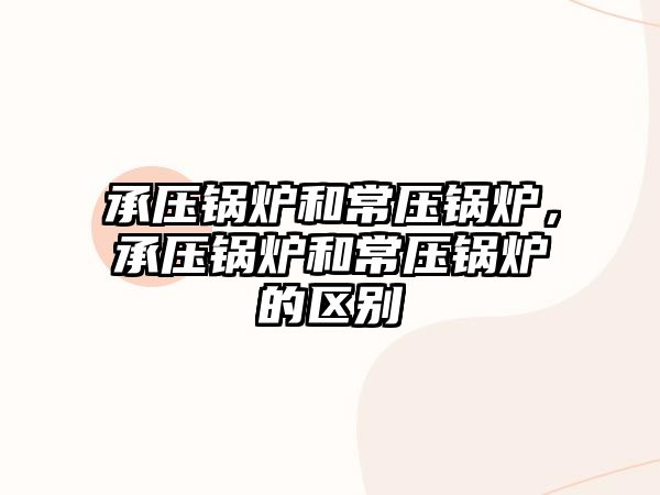 承壓鍋爐和常壓鍋爐，承壓鍋爐和常壓鍋爐的區(qū)別