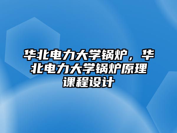 華北電力大學(xué)鍋爐，華北電力大學(xué)鍋爐原理課程設(shè)計(jì)