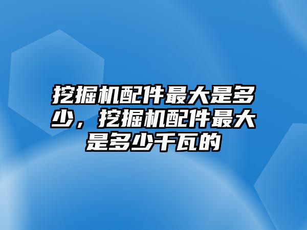 挖掘機配件最大是多少，挖掘機配件最大是多少千瓦的