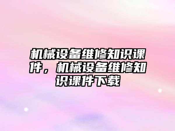 機(jī)械設(shè)備維修知識課件，機(jī)械設(shè)備維修知識課件下載