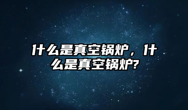 什么是真空鍋爐，什么是真空鍋爐?