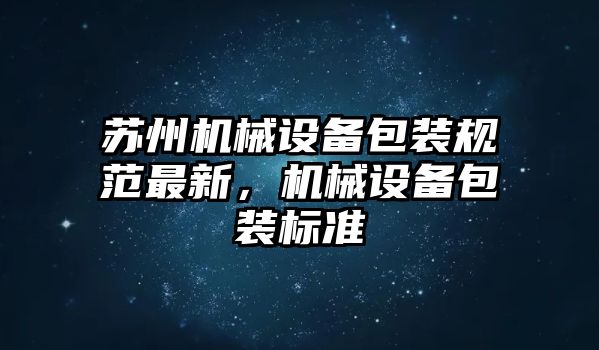 蘇州機械設(shè)備包裝規(guī)范最新，機械設(shè)備包裝標(biāo)準(zhǔn)