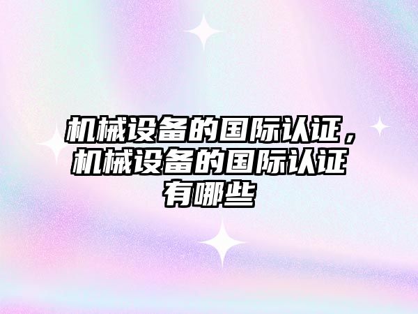 機械設備的國際認證，機械設備的國際認證有哪些