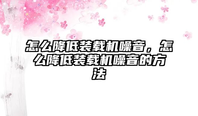 怎么降低裝載機噪音，怎么降低裝載機噪音的方法