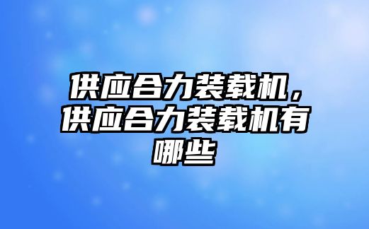 供應(yīng)合力裝載機(jī)，供應(yīng)合力裝載機(jī)有哪些