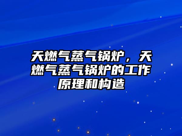 天燃?xì)庹魵忮仩t，天燃?xì)庹魵忮仩t的工作原理和構(gòu)造