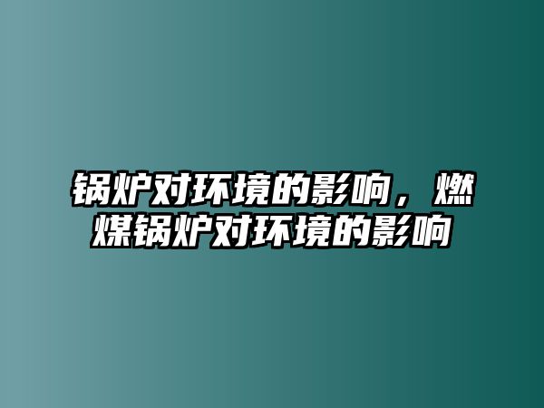 鍋爐對環(huán)境的影響，燃煤鍋爐對環(huán)境的影響