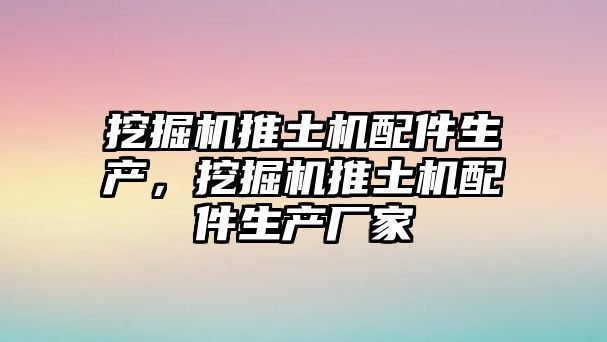 挖掘機推土機配件生產(chǎn)，挖掘機推土機配件生產(chǎn)廠家