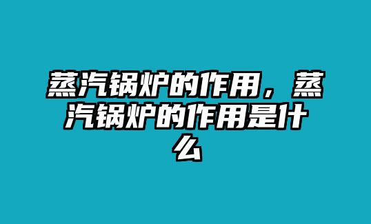 蒸汽鍋爐的作用，蒸汽鍋爐的作用是什么