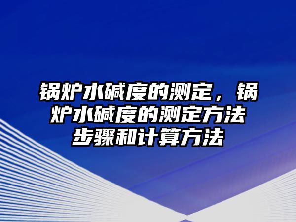 鍋爐水堿度的測定，鍋爐水堿度的測定方法步驟和計算方法