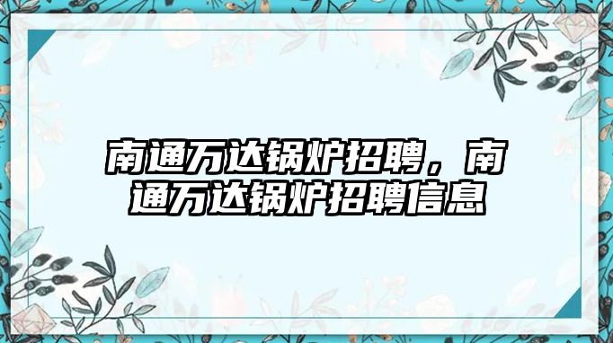 南通萬達(dá)鍋爐招聘，南通萬達(dá)鍋爐招聘信息