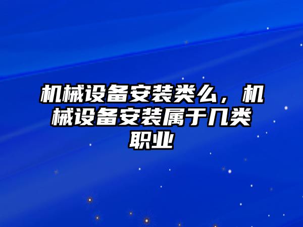 機(jī)械設(shè)備安裝類么，機(jī)械設(shè)備安裝屬于幾類職業(yè)