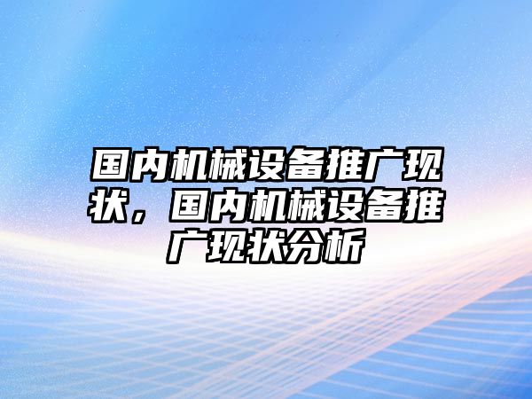 國(guó)內(nèi)機(jī)械設(shè)備推廣現(xiàn)狀，國(guó)內(nèi)機(jī)械設(shè)備推廣現(xiàn)狀分析