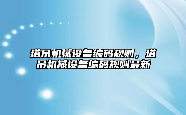 塔吊機械設(shè)備編碼規(guī)則，塔吊機械設(shè)備編碼規(guī)則最新