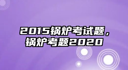 2015鍋爐考試題，鍋爐考題2020