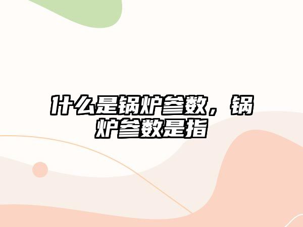 什么是鍋爐參數(shù)，鍋爐參數(shù)是指