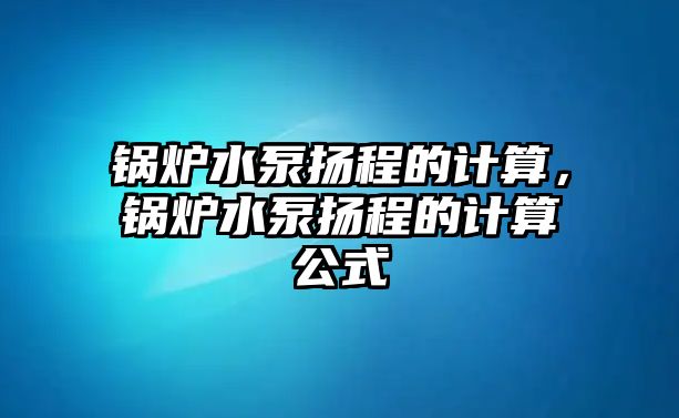 鍋爐水泵揚(yáng)程的計(jì)算，鍋爐水泵揚(yáng)程的計(jì)算公式