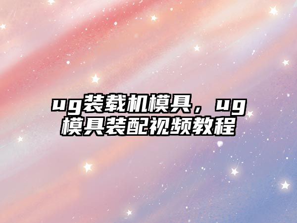 ug裝載機(jī)模具，ug模具裝配視頻教程