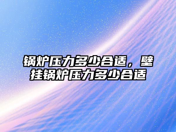 鍋爐壓力多少合適，壁掛鍋爐壓力多少合適