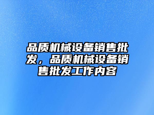 品質(zhì)機械設(shè)備銷售批發(fā)，品質(zhì)機械設(shè)備銷售批發(fā)工作內(nèi)容