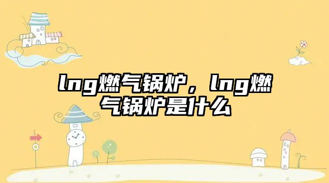 lng燃?xì)忮仩t，lng燃?xì)忮仩t是什么