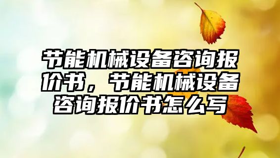 節(jié)能機(jī)械設(shè)備咨詢報(bào)價(jià)書，節(jié)能機(jī)械設(shè)備咨詢報(bào)價(jià)書怎么寫