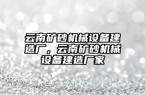 云南礦砂機械設(shè)備建造廠，云南礦砂機械設(shè)備建造廠家