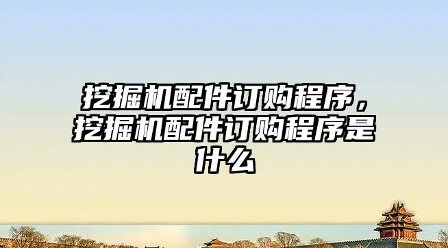 挖掘機配件訂購程序，挖掘機配件訂購程序是什么