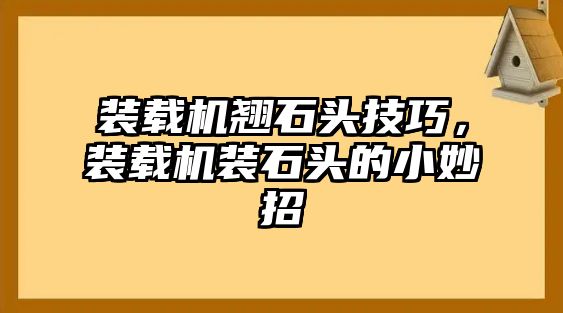 裝載機翹石頭技巧，裝載機裝石頭的小妙招