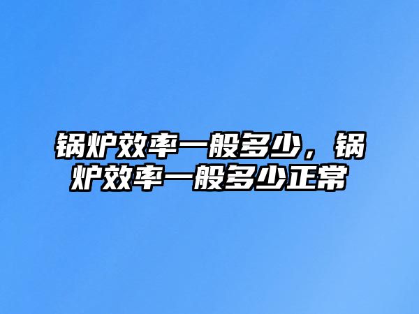 鍋爐效率一般多少，鍋爐效率一般多少正常