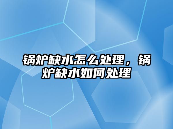 鍋爐缺水怎么處理，鍋爐缺水如何處理