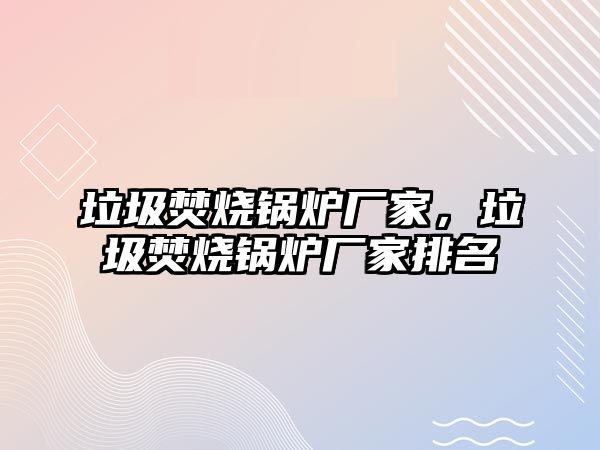 垃圾焚燒鍋爐廠家，垃圾焚燒鍋爐廠家排名