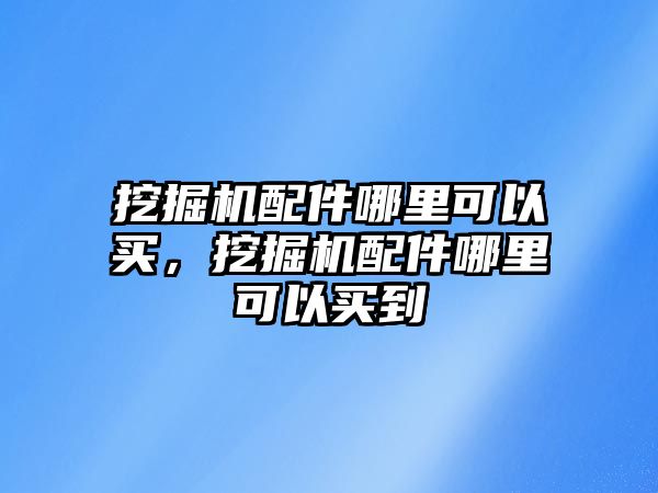 挖掘機(jī)配件哪里可以買，挖掘機(jī)配件哪里可以買到