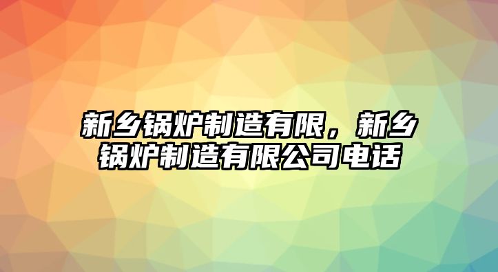 新鄉(xiāng)鍋爐制造有限，新鄉(xiāng)鍋爐制造有限公司電話